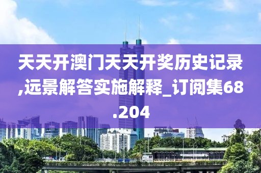 天天开澳门天天开奖历史记录,远景解答实施解释_订阅集68.204