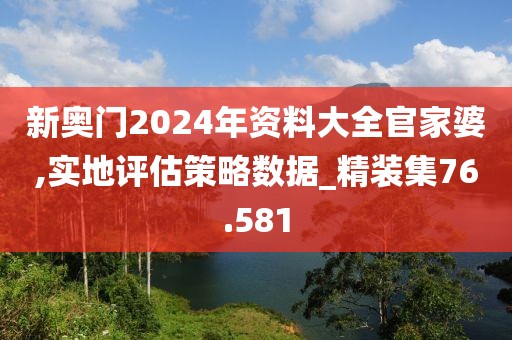 新奥门2024年资料大全官家婆,实地评估策略数据_精装集76.581