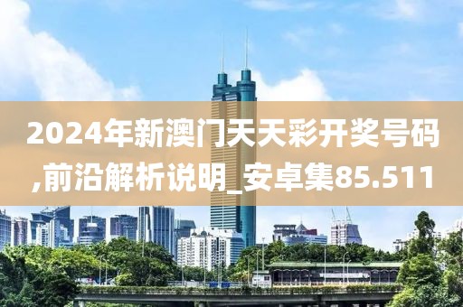 2024年新澳门天天彩开奖号码,前沿解析说明_安卓集85.511