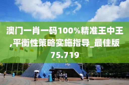 澳门一肖一码100%精准王中王,平衡性策略实施指导_最佳版75.719