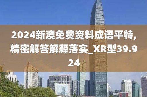 2024新澳免费资料成语平特,精密解答解释落实_XR型39.924
