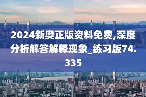 2024新奥正版资料免费,深度分析解答解释现象_练习版74.335