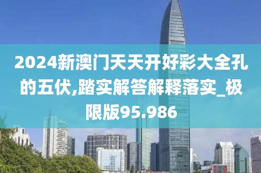 2024新澳门天天开好彩大全孔的五伏,踏实解答解释落实_极限版95.986
