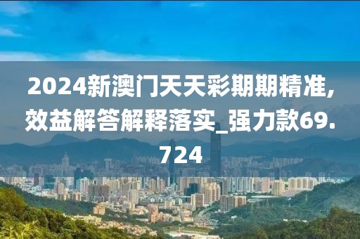 2024新澳门天天彩期期精准,效益解答解释落实_强力款69.724