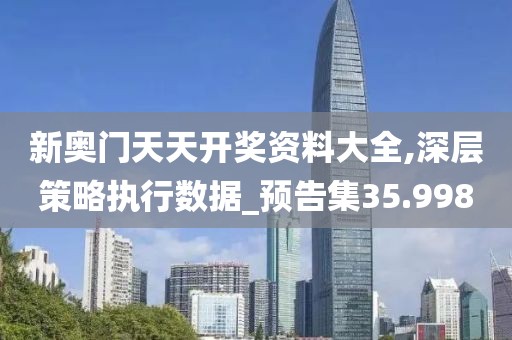 新奥门天天开奖资料大全,深层策略执行数据_预告集35.998