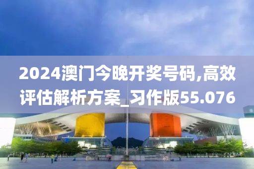 2024澳门今晚开奖号码,高效评估解析方案_习作版55.076