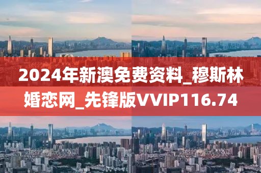 2024年新澳免费资料_穆斯林婚恋网_先锋版VVIP116.74