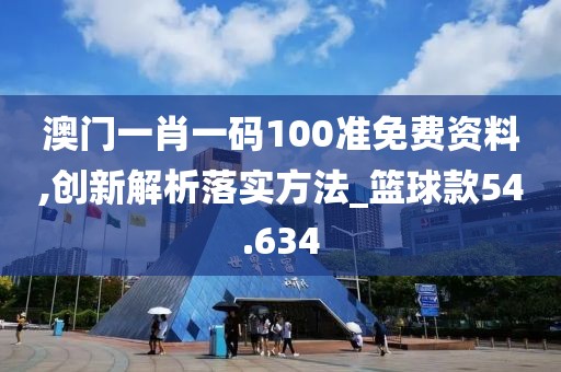 澳门一肖一码100准免费资料,创新解析落实方法_篮球款54.634