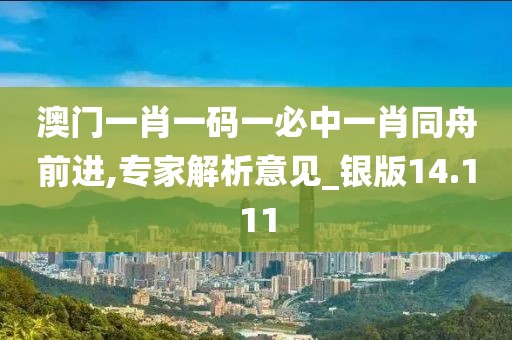 澳门一肖一码一必中一肖同舟前进,专家解析意见_银版14.111