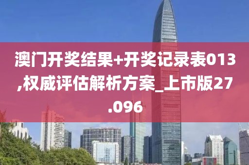 澳门开奖结果+开奖记录表013,权威评估解析方案_上市版27.096