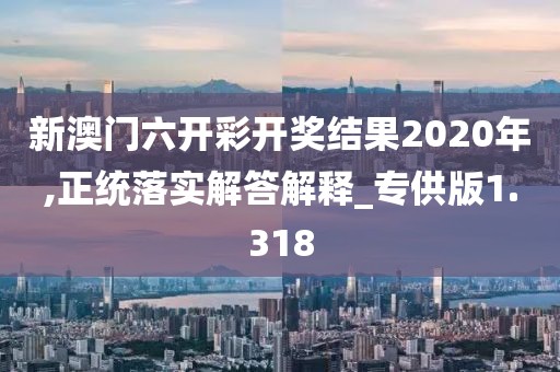 新澳门六开彩开奖结果2020年,正统落实解答解释_专供版1.318