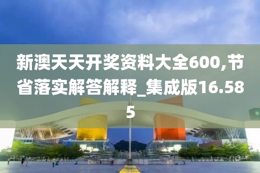 新澳天天开奖资料大全600,节省落实解答解释_集成版16.585