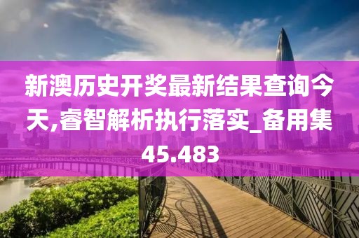 新澳历史开奖最新结果查询今天,睿智解析执行落实_备用集45.483