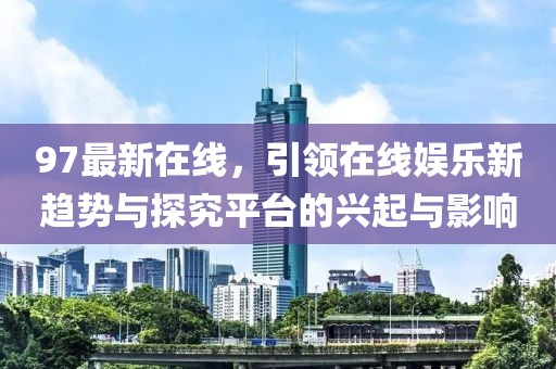 97最新在线，引领在线娱乐新趋势与探究平台的兴起与影响