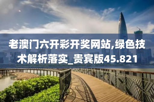 老澳门六开彩开奖网站,绿色技术解析落实_贵宾版45.821