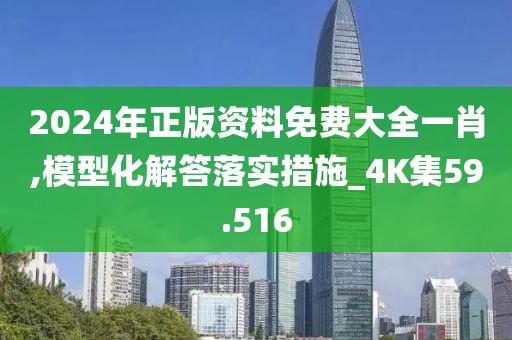2024年正版资料免费大全一肖,模型化解答落实措施_4K集59.516