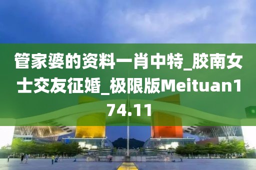 管家婆的资料一肖中特_胶南女士交友征婚_极限版Meituan174.11