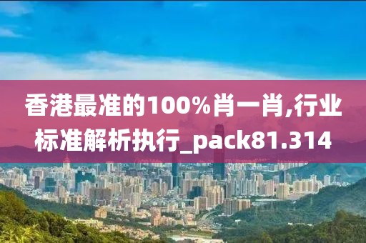 香港最准的100%肖一肖,行业标准解析执行_pack81.314