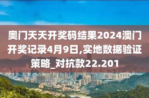奥门天天开奖码结果2024澳门开奖记录4月9日,实地数据验证策略_对抗款22.201