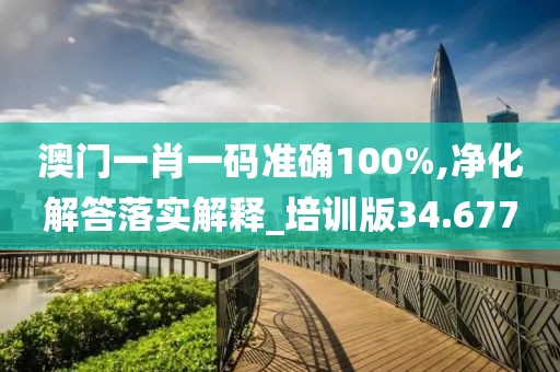 澳门一肖一码准确100%,净化解答落实解释_培训版34.677