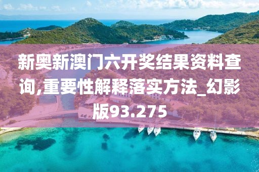 新奥新澳门六开奖结果资料查询,重要性解释落实方法_幻影版93.275