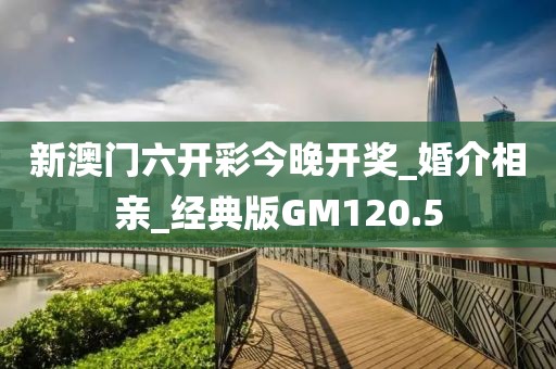 新澳门六开彩今晚开奖_婚介相亲_经典版GM120.5