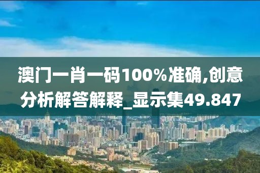 澳门一肖一码100%准确,创意分析解答解释_显示集49.847