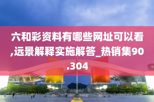 六和彩资料有哪些网址可以看,远景解释实施解答_热销集90.304
