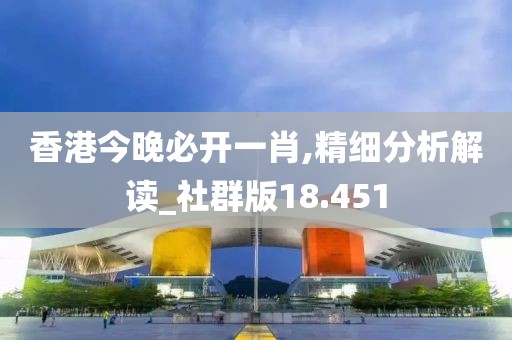香港今晚必开一肖,精细分析解读_社群版18.451
