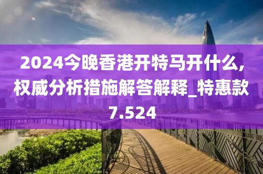 2024今晚香港开特马开什么,权威分析措施解答解释_特惠款7.524