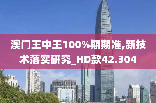 澳门王中王100%期期准,新技术落实研究_HD款42.304