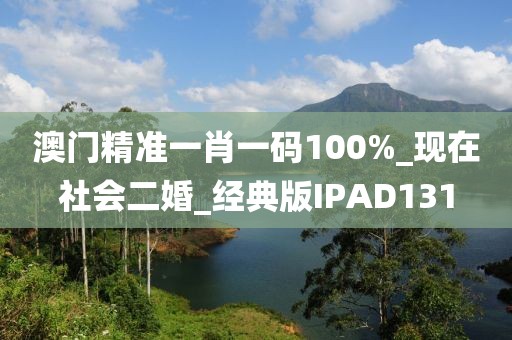 澳门精准一肖一码100%_现在社会二婚_经典版IPAD131