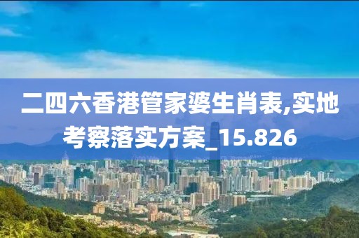 二四六香港管家婆生肖表,实地考察落实方案_15.826