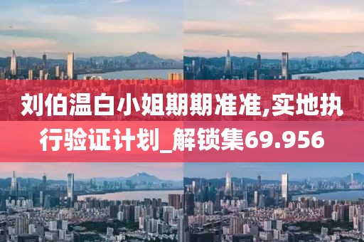 刘伯温白小姐期期准准,实地执行验证计划_解锁集69.956