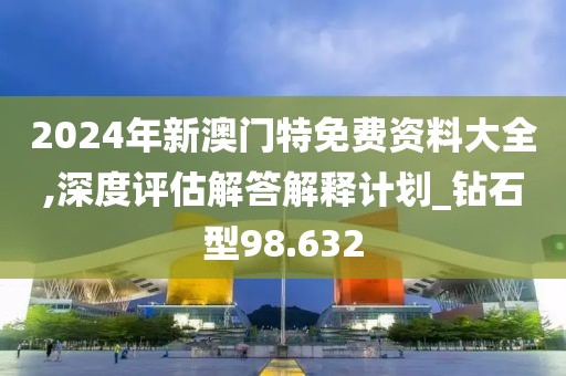 2024年新澳门特免费资料大全,深度评估解答解释计划_钻石型98.632