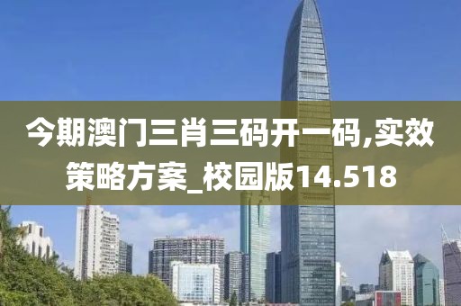 今期澳门三肖三码开一码,实效策略方案_校园版14.518