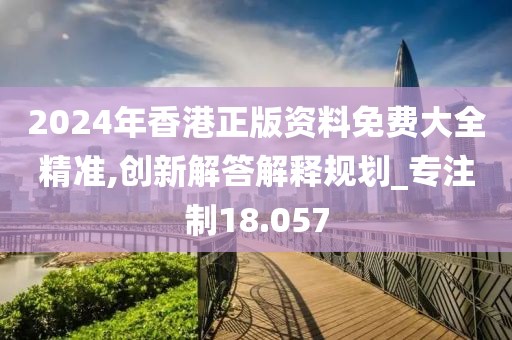 2024年香港正版资料免费大全精准,创新解答解释规划_专注制18.057
