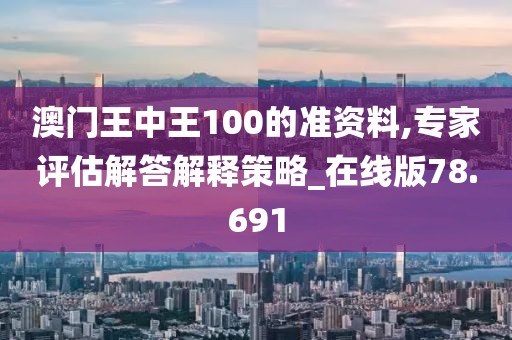 澳门王中王100的准资料,专家评估解答解释策略_在线版78.691