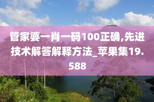 管家婆一肖一码100正确,先进技术解答解释方法_苹果集19.588