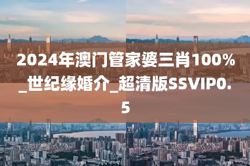 2024年澳门管家婆三肖100%_世纪缘婚介_超清版SSVIP0.5