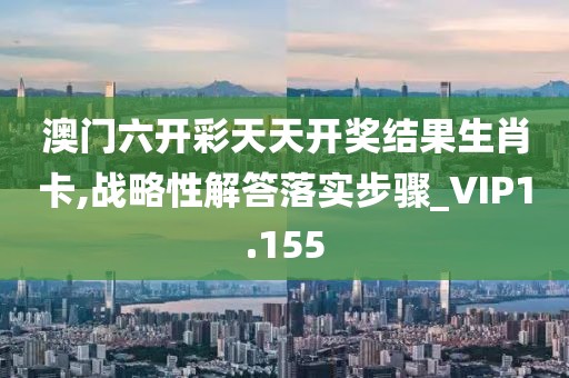 澳门六开彩天天开奖结果生肖卡,战略性解答落实步骤_VIP1.155