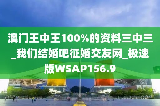 澳门王中王100%的资料三中三_我们结婚吧征婚交友网_极速版WSAP156.9