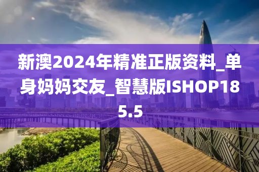 新澳2024年精准正版资料_单身妈妈交友_智慧版ISHOP185.5