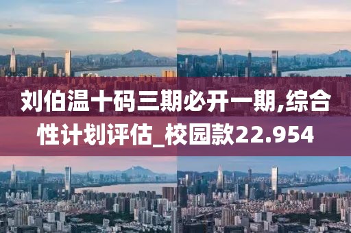 刘伯温十码三期必开一期,综合性计划评估_校园款22.954