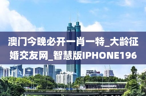 澳门今晚必开一肖一特_大龄征婚交友网_智慧版IPHONE196