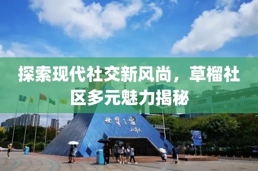 探索现代社交新风尚，草榴社区多元魅力揭秘