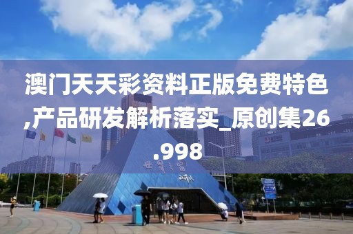 澳门天天彩资料正版免费特色,产品研发解析落实_原创集26.998