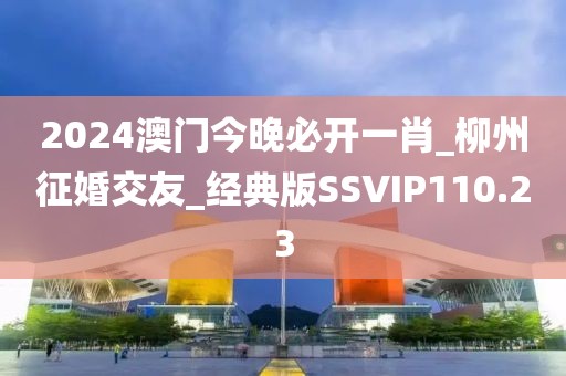 2024澳门今晚必开一肖_柳州征婚交友_经典版SSVIP110.23