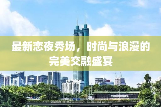 最新恋夜秀场，时尚与浪漫的完美交融盛宴