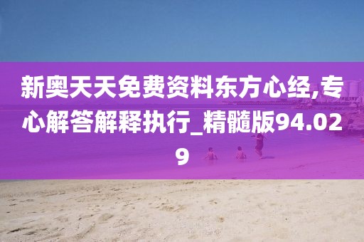 新奥天天免费资料东方心经,专心解答解释执行_精髓版94.029